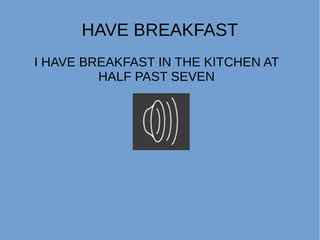 HAVE BREAKFAST
I HAVE BREAKFAST IN THE KITCHEN AT
HALF PAST SEVEN
 