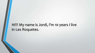 Hi!!! My name is Jordi, i’m 10 years I live
in Les Roquetes.
 