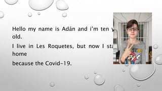 Hello my name is Adán and i’m ten years
old.
I live in Les Roquetes, but now I stay at
home
because the Covid-19.
 