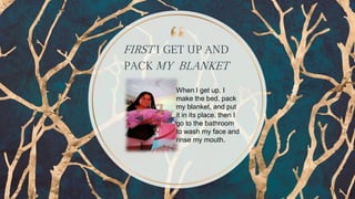 FIRST I GET UP AND
PACK MY BLANKET
2
When I get up, I
make the bed, pack
my blanket, and put
it in its place. then I
go to the bathroom
to wash my face and
rinse my mouth.
 