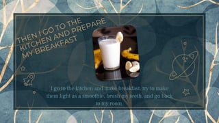 I go to the kitchen and make breakfast, try to make
them light as a smoothie, brush my teeth, and go back
to my room.
3
 