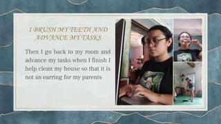 I BRUSH MY TEETH AND
ADVANCE MY TASKS
Then I go back to my room and
advance my tasks when I finish I
help clean my house so that it is
not an earring for my parents
4
 