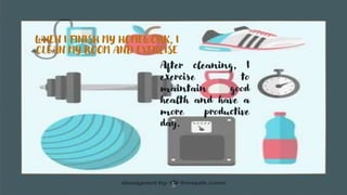 5
WHEN I FINISH MY HOMEWORK, I
CLEAN MY ROOM AND EXERCISE
After cleaning, I
exercise to
maintain good
health and have a
more productive
day.
 