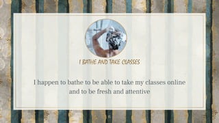 I BATHE AND TAKE CLASSES
I happen to bathe to be able to take my classes online
and to be fresh and attentive
6
 