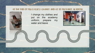 AT THE END OF MY CLASSES I CHANGE AND GO TO MY DANCE ACADEMY
7
I change my clothes and
put on the academy
uniform, prepare my
water and leave
 