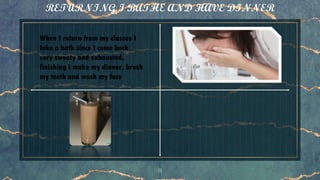 RETURNING I BATHE AND HAVE DINNER
8
When I return from my classes I
take a bath since I come back
very sweaty and exhausted,
finishing I make my dinner, brush
my teeth and wash my face
 