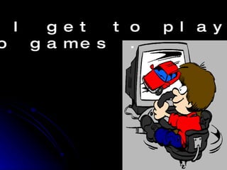 Then I get to play  video games . 