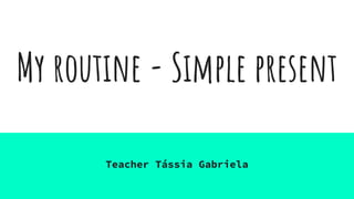 My routine - Simple present
Teacher Tássia Gabriela
 