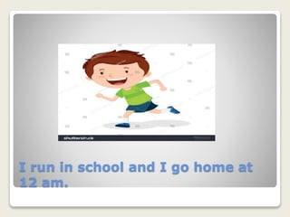 I run in school and I go home at
12 am.
 