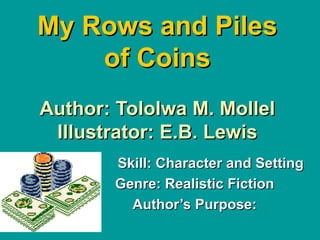 My Rows and Piles of Coins   Author: Tololwa M. Mollel  Illustrator: E.B. Lewis Skill: Character and Setting Genre: Realistic Fiction Author’s Purpose: 