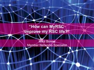 “ How can MyRSC  improve my RSC life?” Mike Bonne Member Networks Specialist 