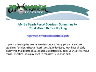 Myrtle Beach Resort Specials - Something to  Think About Before Booking If you are reading this article, the chances are pretty good that you are searching for Myrtle Beach resort specials. Indeed, you may have already discovered that promotions abound. But before you book your suite for your coming vacation, you may want to consider this option first. http://www.myrtlebeachresortdeals.com 