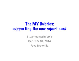The MY Rubrics: 
supporting the new report card 
St 
James-­‐Assiniboia 
Dec. 
9 
& 
10, 
2014 
Faye 
Brownlie 
 