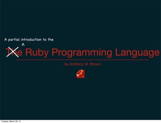 A partial introduction to the
                        ^
    The Ruby Programming Language
                                   by Anthony W. Brown




Tuesday, March 26, 13
 