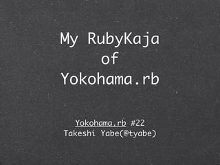 My RubyKaja
    of
Yokohama.rb

  Yokohama.rb #22
Takeshi Yabe(@tyabe)
 