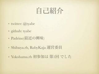 自己紹介
• twitter: @tyabe
• github: tyabe
• Padrino(最近の興味)

• Shibuya.rb, RubyKaja 運営委員

• Yokohama.rb 初参加は 第1回 でした
 