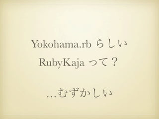 Yokohama.rb らしい
 RubyKaja って？

  …むずかしい
 