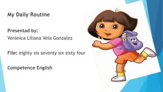My Daily Routine
Presentad by:
Verónica Liliana Vela Gonzalez
File: eighty six seventy six sixty four
Competence English
 