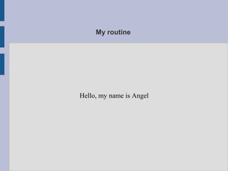 My routine
Hello, my name is Angel
 