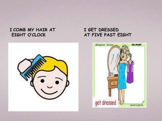 I COMB MY HAIR AT I GET DRESSED
EIGHT O’CLOCK AT FIVE PAST EIGHT