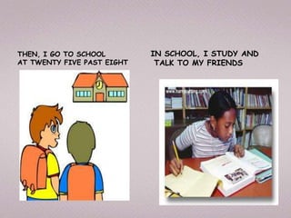 THEN, I GO TO SCHOOL IN SCHOOL, I STUDY AND
AT TWENTY FIVE PAST EIGHT TALK TO MY FRIENDS