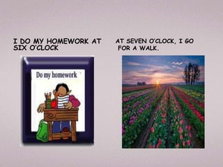 I DO MY HOMEWORK AT AT SEVEN O’CLOCK, I GO
SIX O’CLOCK FOR A WALK.