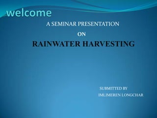 A SEMINAR PRESENTATION
RAINWATER HARVESTING
ON
IMLIMEREN LONGCHAR
SUBMITTED BY
 