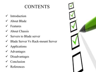 CONTENTS
 Introduction
 About Blade
 Features
 About Chassis
 Servers to Blade server
 Blade Server Vs Rack-mount Server
 Applications
 Advantages
 Disadvantages
 Conclusion
 References
 