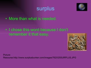 surplus More than what is needed. I chose this word because I don’t remember it that easy. Picture Resourse:http://www.surplusbunker.com/images/762X25SURPLUS.JPG 