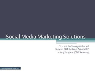 Social Media Marketing Solutions
                                   “It is not the Strongest that will
                               Survive, BUT the Most Adaptable”
                                  - Jong Yong Yun (CEO Samsung)




© theinspired-life.com /2012
 