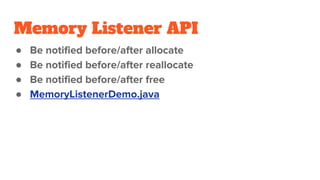 Memory Listener API
● Be notified before/after allocate
● Be notified before/after reallocate
● Be notified before/after free
● MemoryListenerDemo.java
 