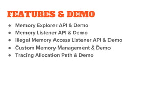 FEATURES & DEMO
● Memory Explorer API & Demo
● Memory Listener API & Demo
● Illegal Memory Access Listener API & Demo
● Custom Memory Management & Demo
● Tracing Allocation Path & Demo
 
