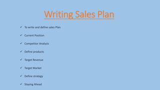 Writing Sales Plan
 To write and define sales Plan
 Current Position
 Competitor Analysis
 Define products
 Target Revenue
 Target Market
 Define strategy
 Staying Ahead
 