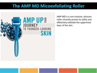 The AMP MD Micoexfoliating Roller
AMP MD is a non-invasive, skincare
roller clinically proven to safely and
effectively exfoliate the uppermost
layer of the skin.
 