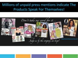 Millions of unpaid press mentions indicate The
Products Speak For Themselves!
 