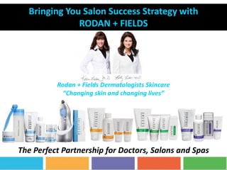 Rodan + Fields Dermatologists Skincare
“Changing skin and changing lives”
The Perfect Partnership for Doctors, Salons and Spas
Bringing You Salon Success Strategy with
RODAN + FIELDS
 