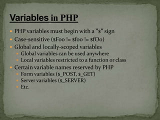  PHP variables must begin with a “$” sign
 Case-sensitive ($Foo != $foo != $fOo)
 Global and locally-scoped variables
   Global variables can be used anywhere
   Local variables restricted to a function or class
 Certain variable names reserved by PHP
   Form variables ($_POST, $_GET)
   Server variables ($_SERVER)
   Etc.
 
