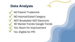 Data Analysis
NO Patent/ Trademark
NO Hazmat/Gated Category
NOT Breakable/ NOT Electronic
W/ Market Trends/ Google Trends
Yes- Room for Improvement
Yes- Eligible for PPC
 