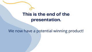 This is the end of the

presentation.
We now have a potential winning product!
 