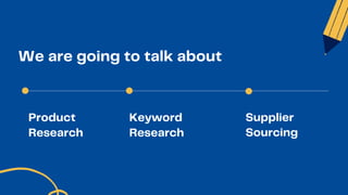 Product

Research
Keyword

Research
Supplier

Sourcing
We are going to talk about
 