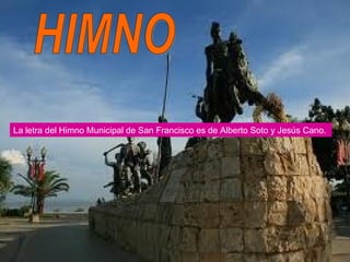 HIMNO La letra del Himno Municipal de San Francisco es de Alberto Soto y Jesús Cano.  