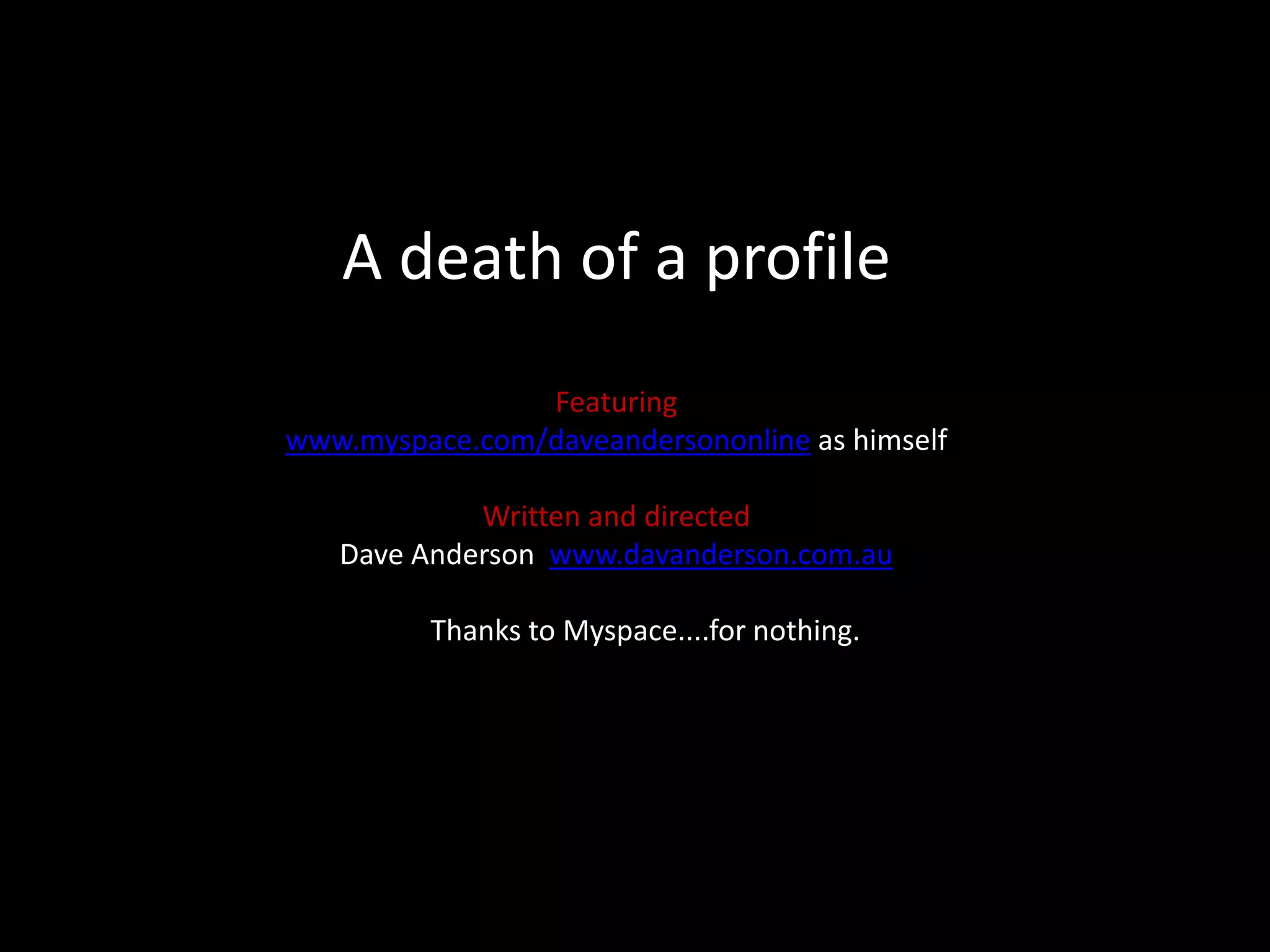 A death of a profileFeaturing www.myspace.com/daveandersononlineas himselfWritten and directed Dave Anderson www.davanderson.com.auThanks to Myspace....for nothing.