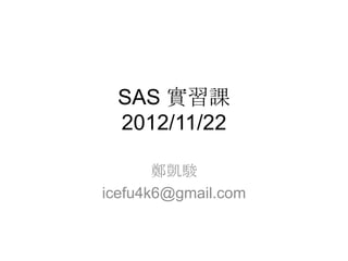SAS 實習課
 2012/11/22

       鄭凱駿
icefu4k6@gmail.com
 