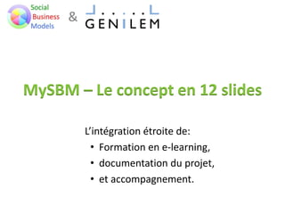 &
MySBM – Le concept en 12 slides
L’intégration étroite de:
• Formation en e-learning,
• documentation du projet,
• et accompagnement.
 