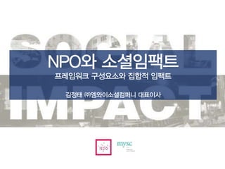 NPO와 소셜임팩트
프레임워크 구성요소와 집합적 임팩트
김정태 ㈜엠와이소셜컴퍼니 대표이사
 