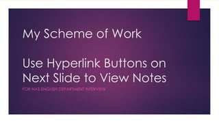 My Scheme of Work
Use Hyperlink Buttons on
Next Slide to View Notes
FOR NAS ENGLISH DEPARTMENT INTERVIEW
 