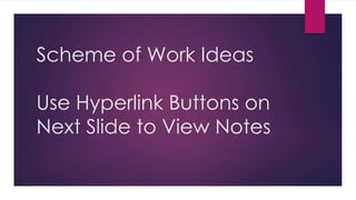 Scheme of Work Ideas
Use Hyperlink Buttons on
Next Slide to View Notes
 
