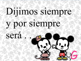 Dijimos siempre y por siempre será . . .Gby