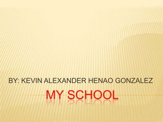 MY SCHOOL BY: KEVIN ALEXANDER HENAO GONZALEZ 