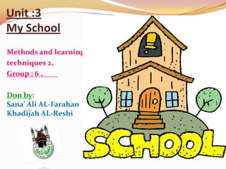 Unit :3
My School
Methods and learning
techniques 2.
Group : 6 .

Don by:
Sana’ Ali AL-Farahan
Khadijah AL-Reshi
 